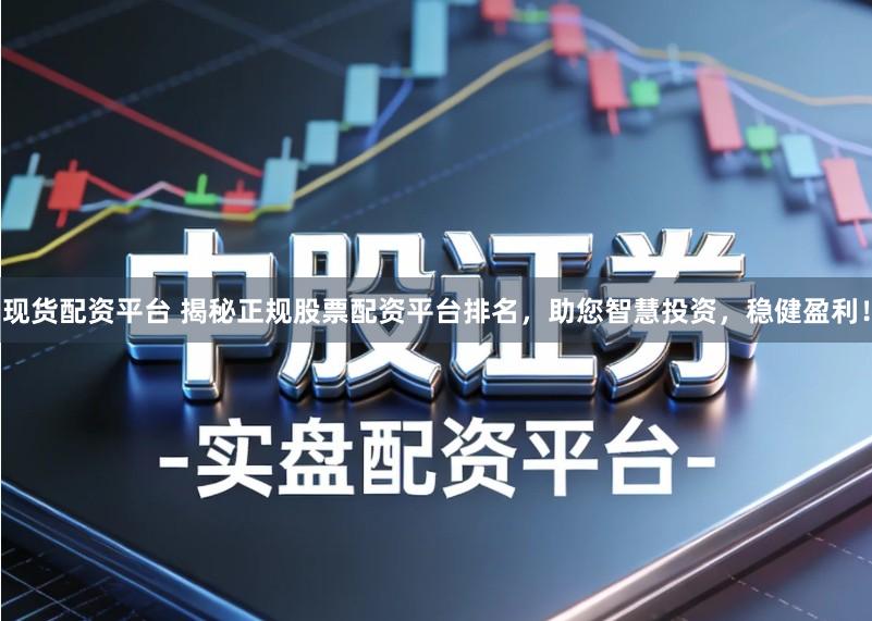 现货配资平台 揭秘正规股票配资平台排名，助您智慧投资，稳健盈利！