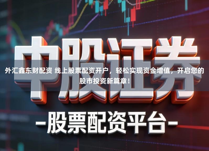 外汇鑫东财配资 线上股票配资开户，轻松实现资金增值，开启您的股市投资新篇章！