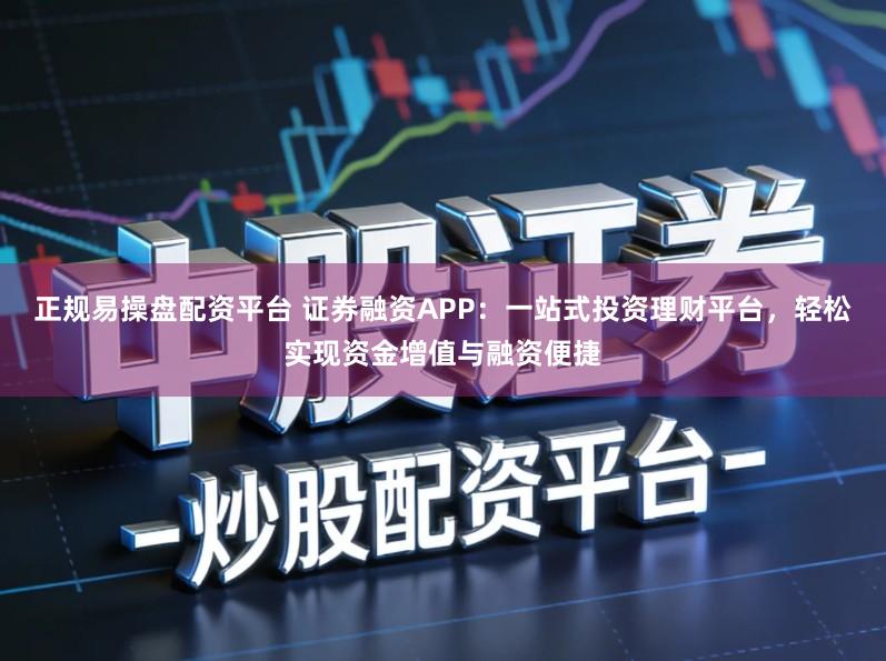 正规易操盘配资平台 证券融资APP：一站式投资理财平台，轻松实现资金增值与融资便捷