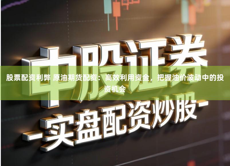 股票配资利弊 原油期货配资:高效利用资金,把握油价波动中的投资机会