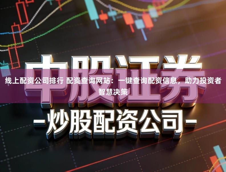 线上配资公司排行 配资查询网站：一键查询配资信息，助力投资者智慧决策