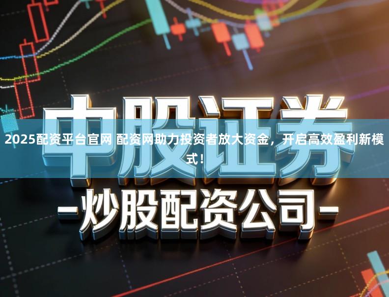 2025配资平台官网 配资网助力投资者放大资金，开启高效盈利新模式！