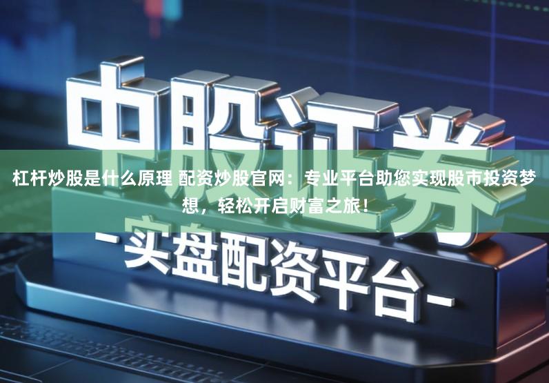 杠杆炒股是什么原理 配资炒股官网：专业平台助您实现股市投资梦想，轻松开启财富之旅！