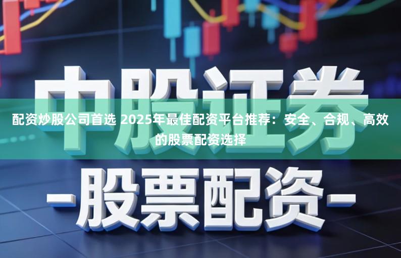 配资炒股公司首选 2025年最佳配资平台推荐：安全、合规、高效的股票配资选择