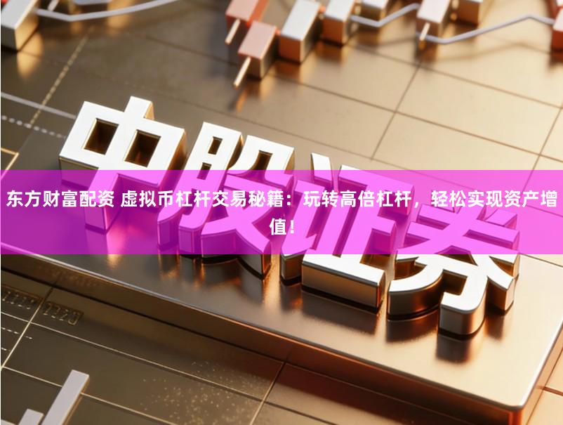 东方财富配资 虚拟币杠杆交易秘籍：玩转高倍杠杆，轻松实现资产增值！