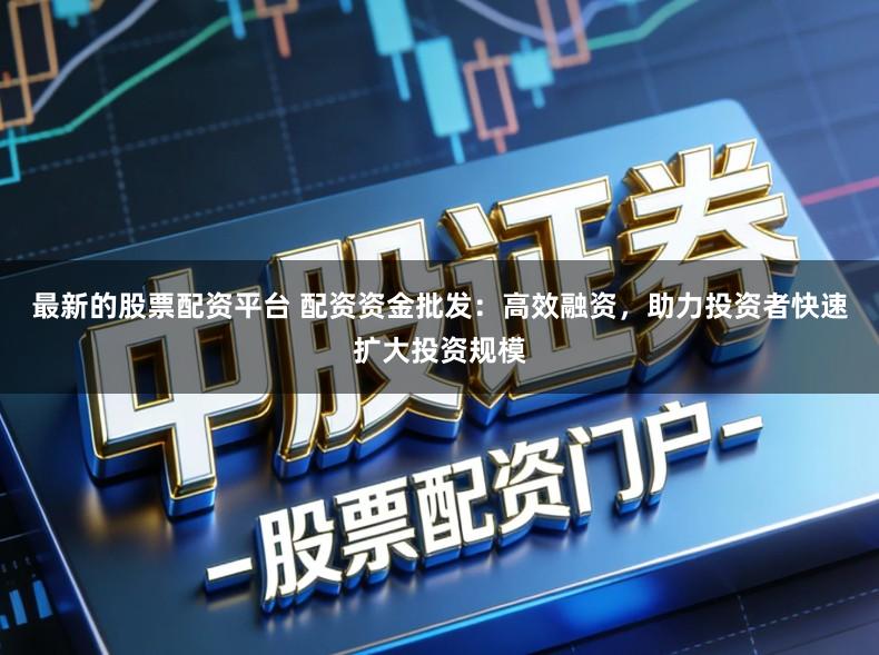 最新的股票配资平台 配资资金批发：高效融资，助力投资者快速扩大投资规模