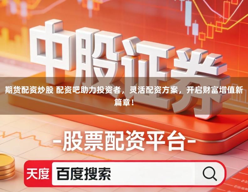 期货配资炒股 配资吧助力投资者，灵活配资方案，开启财富增值新篇章！