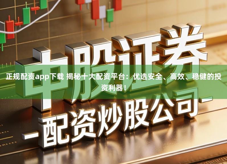 正规配资app下载 揭秘十大配资平台:优选安全、高效、稳健的投资利器!