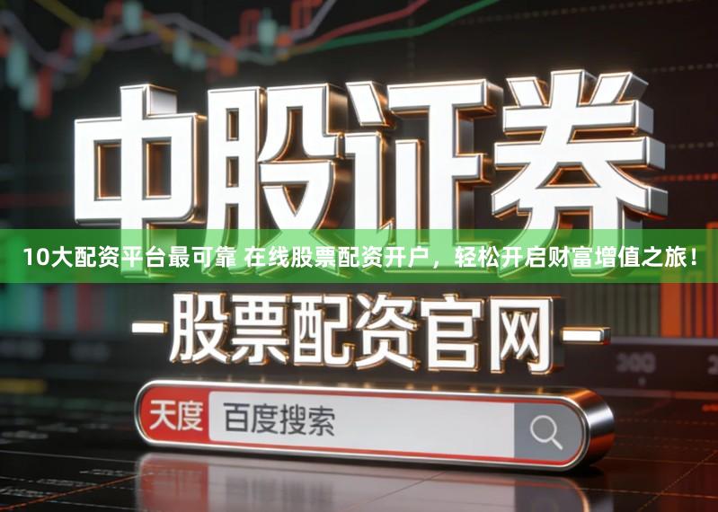 10大配资平台最可靠 在线股票配资开户，轻松开启财富增值之旅！
