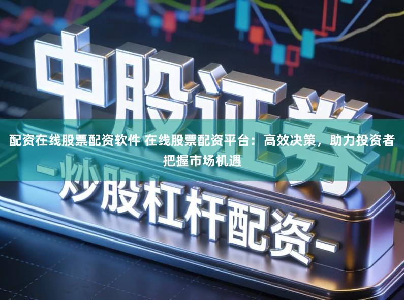 配资在线股票配资软件 在线股票配资平台:高效决策,助力投资者把握市场机遇