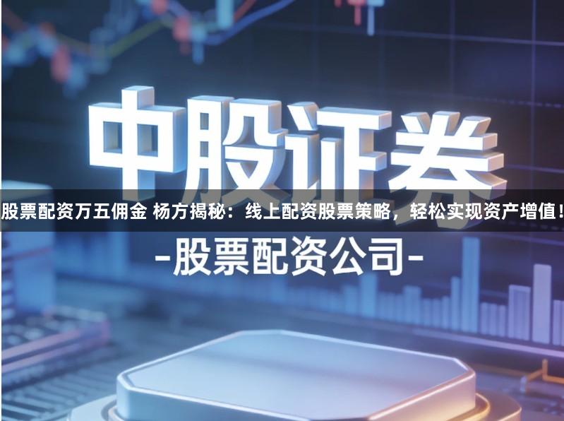 股票配资万五佣金 杨方揭秘：线上配资股票策略，轻松实现资产增值！