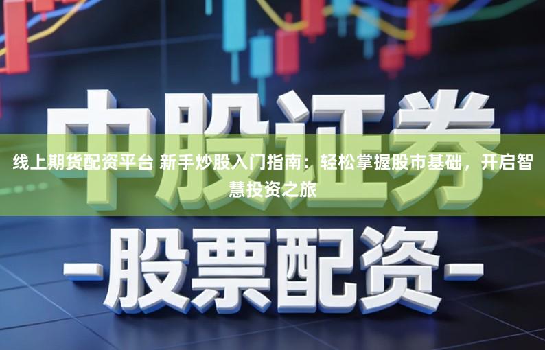 线上期货配资平台 新手炒股入门指南:轻松掌握股市基础,开启智慧投资之旅