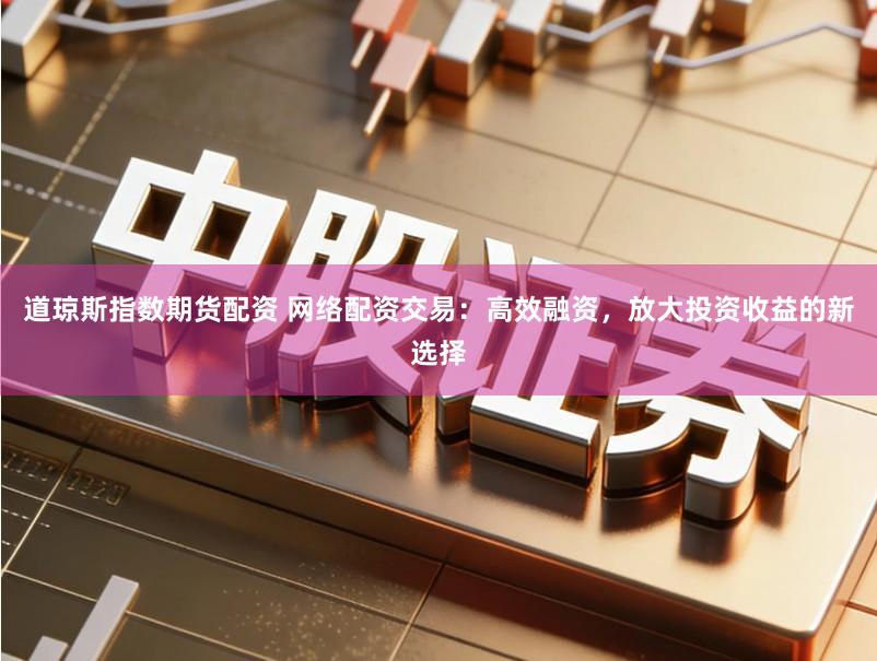 道琼斯指数期货配资 网络配资交易:高效融资,放大投资收益的新选择