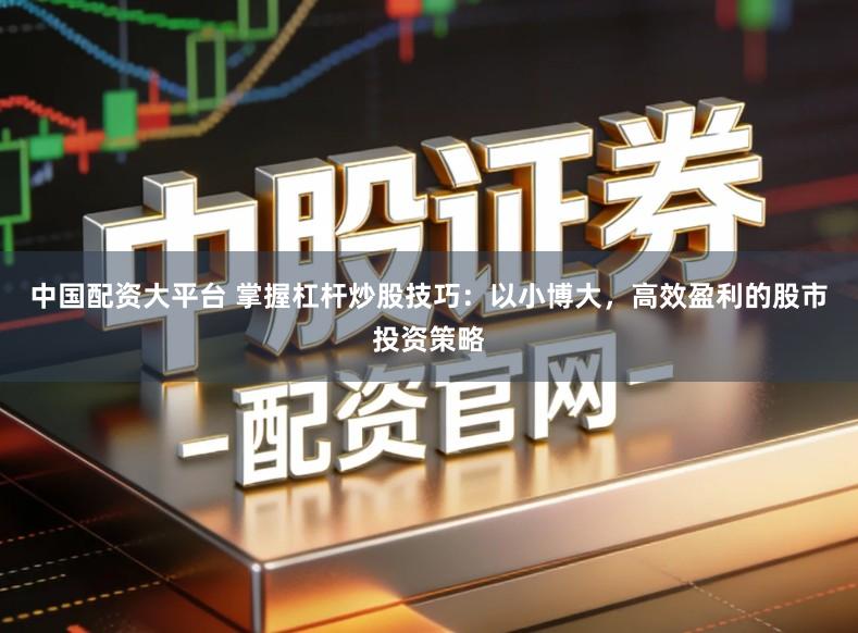 中国配资大平台 掌握杠杆炒股技巧：以小博大，高效盈利的股市投资策略