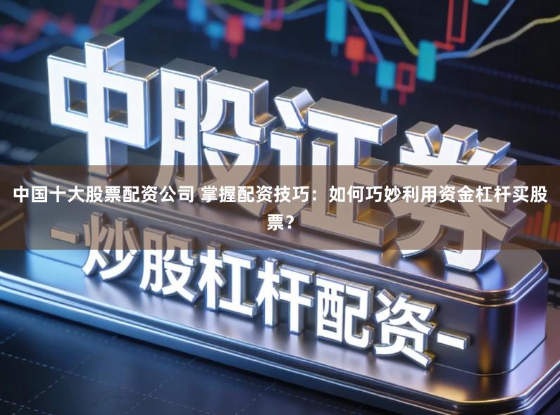 中国十大股票配资公司 掌握配资技巧：如何巧妙利用资金杠杆买股票？