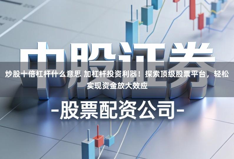 炒股十倍杠杆什么意思 加杠杆投资利器！探索顶级股票平台，轻松实现资金放大效应