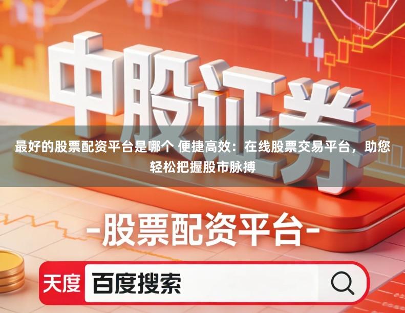 最好的股票配资平台是哪个 便捷高效:在线股票交易平台,助您轻松把握股市脉搏