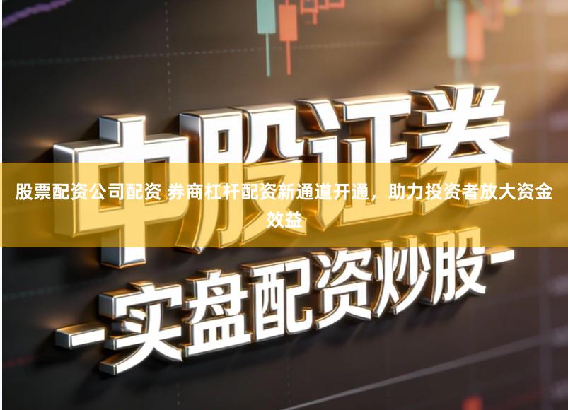 股票配资公司配资 券商杠杆配资新通道开通，助力投资者放大资金效益