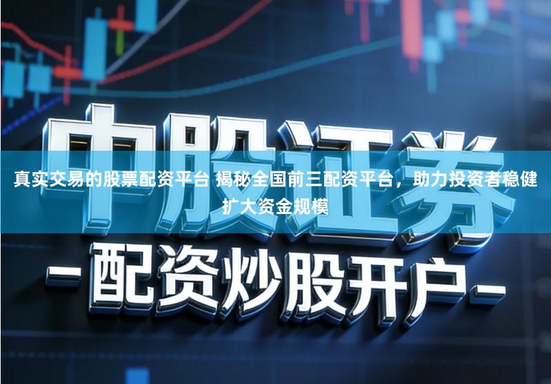真实交易的股票配资平台 揭秘全国前三配资平台，助力投资者稳健扩大资金规模