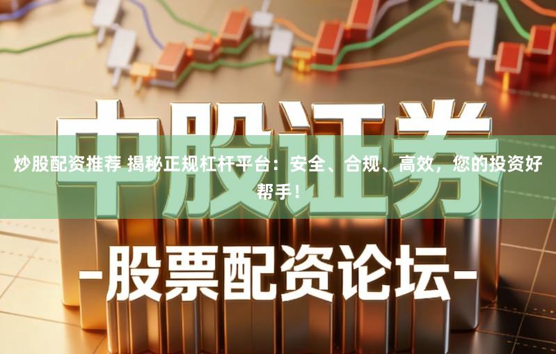 炒股配资推荐 揭秘正规杠杆平台:安全、合规、高效,您的投资好帮手!