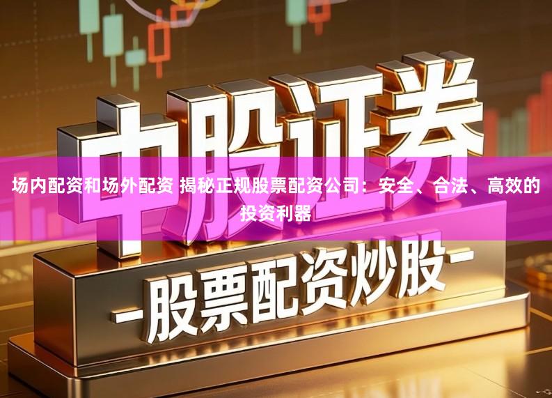 场内配资和场外配资 揭秘正规股票配资公司：安全、合法、高效的投资利器