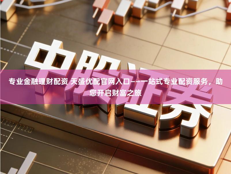 专业金融理财配资 天盛优配官网入口——一站式专业配资服务，助您开启财富之旅