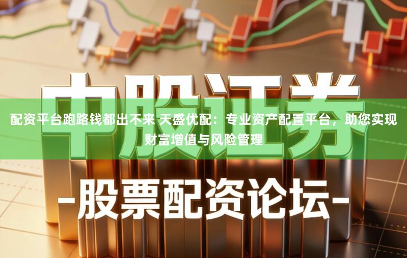 配资平台跑路钱都出不来 天盛优配：专业资产配置平台，助您实现财富增值与风险管理