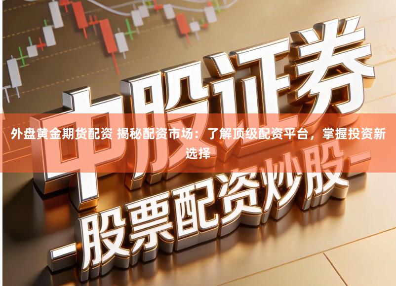 外盘黄金期货配资 揭秘配资市场：了解顶级配资平台，掌握投资新选择