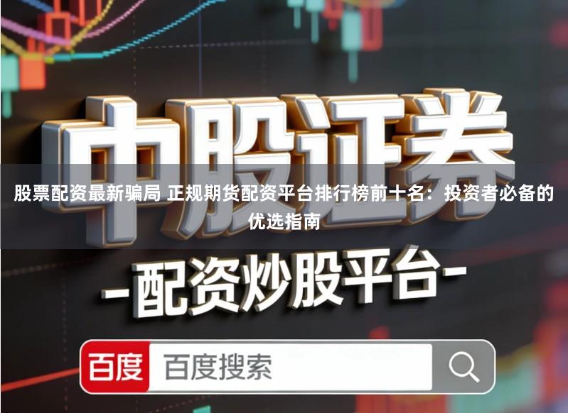 股票配资最新骗局 正规期货配资平台排行榜前十名：投资者必备的优选指南