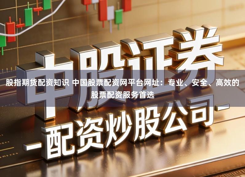 股指期货配资知识 中国股票配资网平台网址：专业、安全、高效的股票配资服务首选