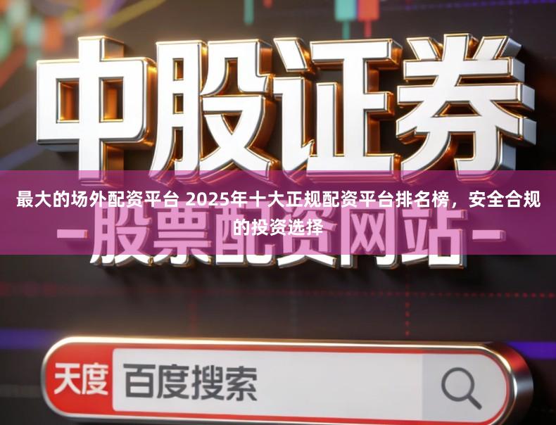 最大的场外配资平台 2025年十大正规配资平台排名榜，安全合规的投资选择