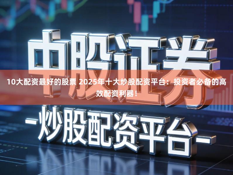 10大配资最好的股票 2025年十大炒股配资平台：投资者必备的高效配资利器！