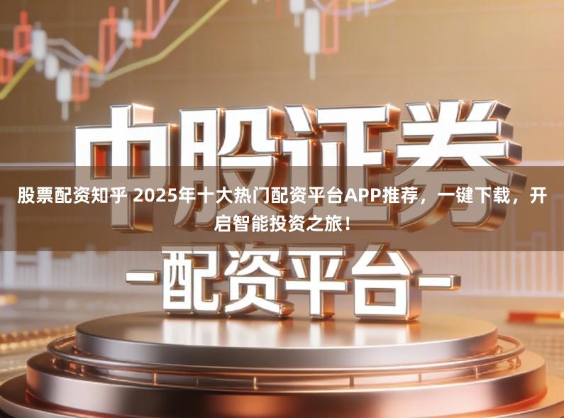 股票配资知乎 2025年十大热门配资平台APP推荐,一键下载,开启智能投资之旅!