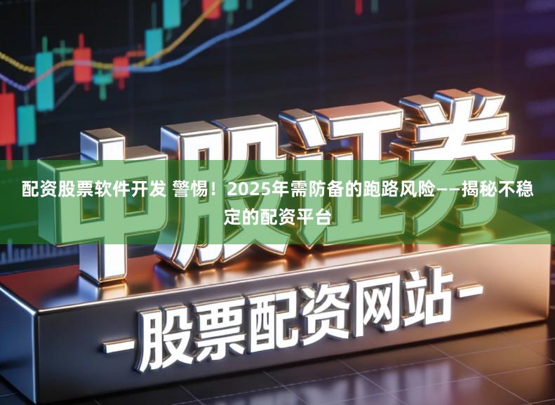 配资股票软件开发 警惕！2025年需防备的跑路风险——揭秘不稳定的配资平台