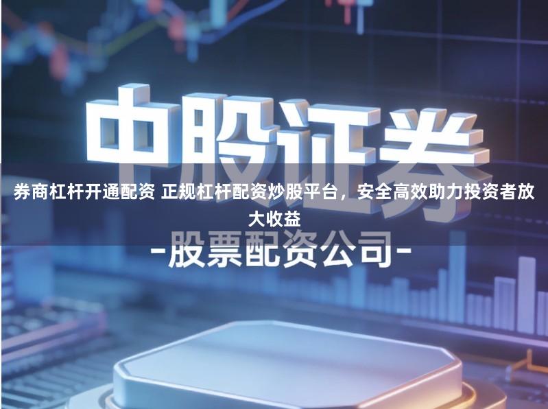 券商杠杆开通配资 正规杠杆配资炒股平台，安全高效助力投资者放大收益