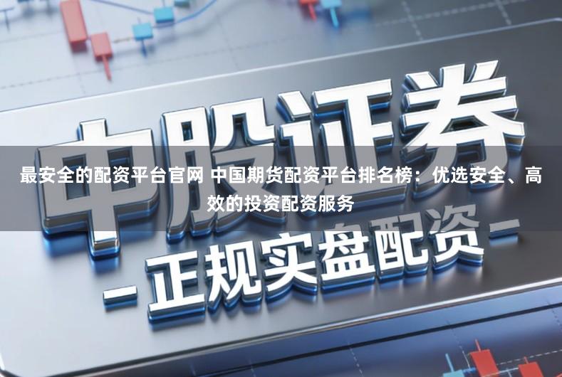 最安全的配资平台官网 中国期货配资平台排名榜：优选安全、高效的投资配资服务