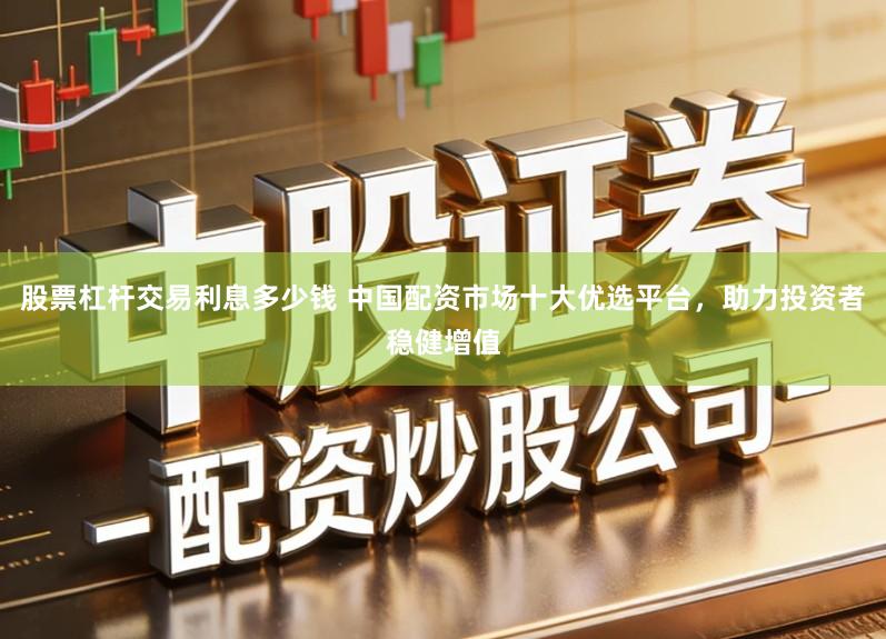 股票杠杆交易利息多少钱 中国配资市场十大优选平台，助力投资者稳健增值