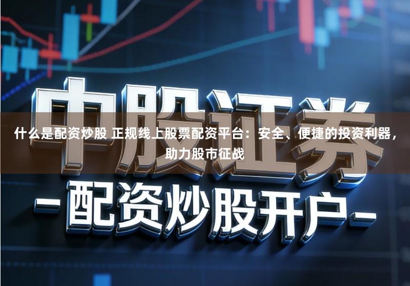 什么是配资炒股 正规线上股票配资平台：安全、便捷的投资利器，助力股市征战