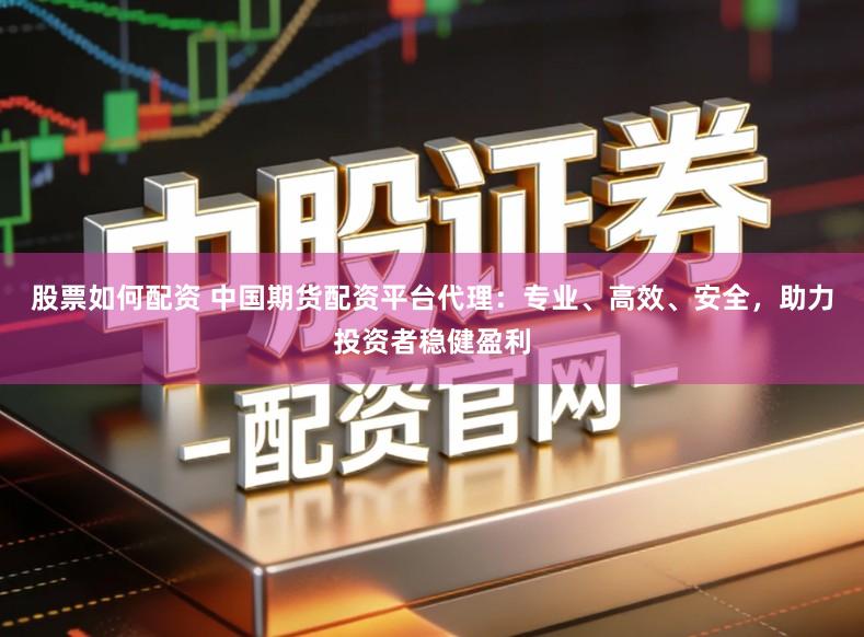股票如何配资 中国期货配资平台代理：专业、高效、安全，助力投资者稳健盈利