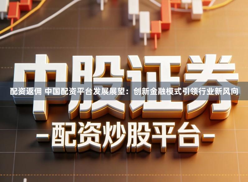 配资返佣 中国配资平台发展展望:创新金融模式引领行业新风向