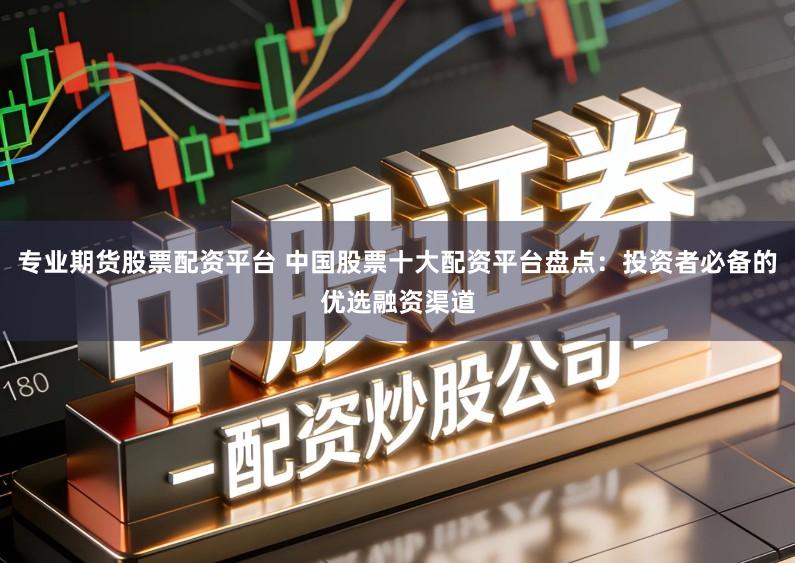 专业期货股票配资平台 中国股票十大配资平台盘点:投资者必备的优选融资渠道
