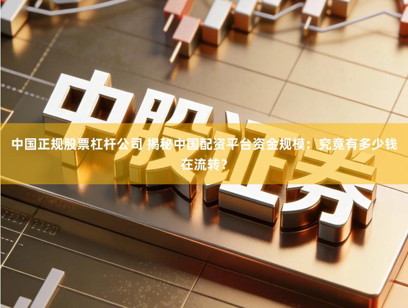 中国正规股票杠杆公司 揭秘中国配资平台资金规模:究竟有多少钱在流转?