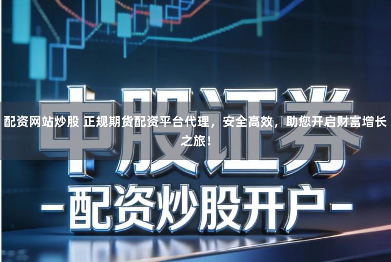 配资网站炒股 正规期货配资平台代理，安全高效，助您开启财富增长之旅！