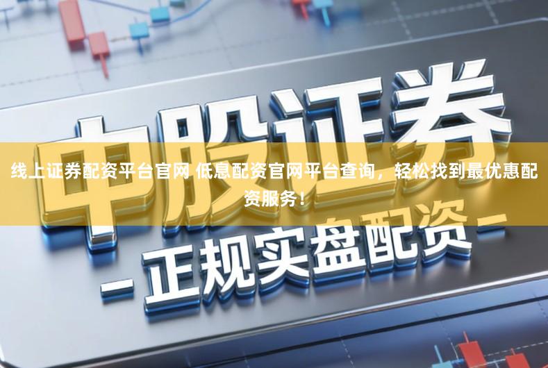 线上证券配资平台官网 低息配资官网平台查询,轻松找到最优惠配资服务!