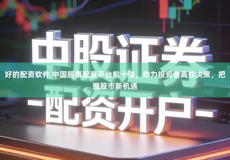 好的配资软件 中国股票配资平台前十强，助力投资者高效决策，把握股市新机遇