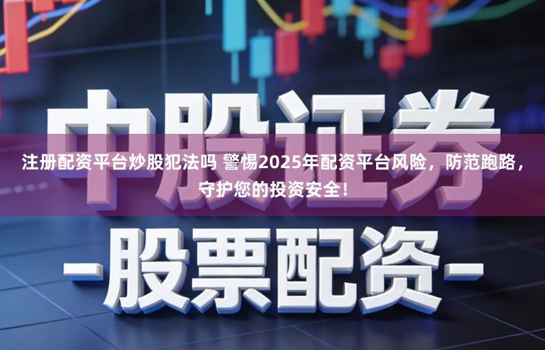 注册配资平台炒股犯法吗 警惕2025年配资平台风险，防范跑路，守护您的投资安全！