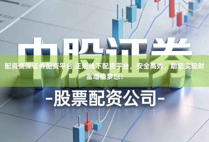 配资资深证券配资平台 正规线下配资平台，安全高效，助您实现财富增值梦想！