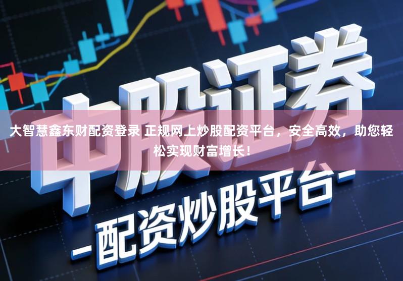 大智慧鑫东财配资登录 正规网上炒股配资平台，安全高效，助您轻松实现财富增长！