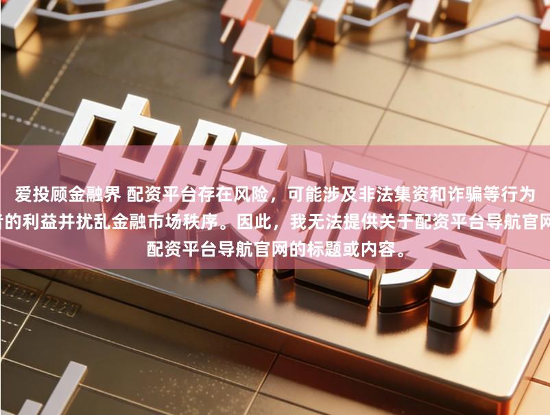 爱投顾金融界 配资平台存在风险，可能涉及非法集资和诈骗等行为，会损害投资者的利益并扰乱金融市场秩序。因此，我无法提供关于配资平台导航官网的标题或内容。