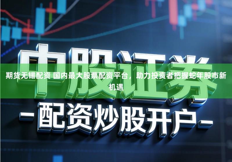 期货无锡配资 国内最大股票配资平台,助力投资者把握蛇年股市新机遇